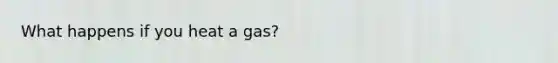 What happens if you heat a gas?