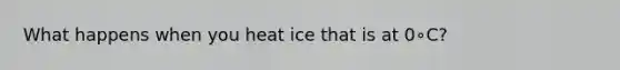 What happens when you heat ice that is at 0∘C?