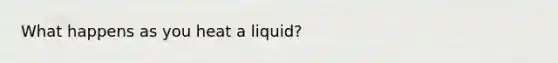 What happens as you heat a liquid?