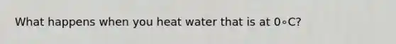 What happens when you heat water that is at 0∘C?