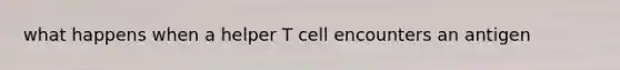 what happens when a helper T cell encounters an antigen