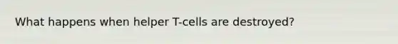 What happens when helper T-cells are destroyed?