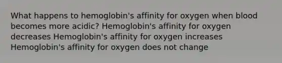 What happens to hemoglobin's affinity for oxygen when blood becomes more acidic? Hemoglobin's affinity for oxygen decreases Hemoglobin's affinity for oxygen increases Hemoglobin's affinity for oxygen does not change