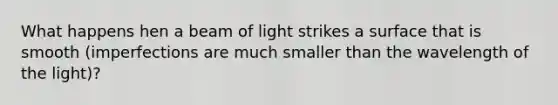 What happens hen a beam of light strikes a surface that is smooth (imperfections are much smaller than the wavelength of the light)?