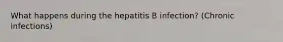 What happens during the hepatitis B infection? (Chronic infections)