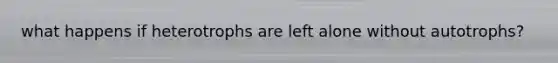 what happens if heterotrophs are left alone without autotrophs?