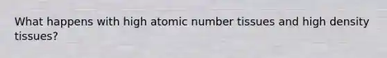 What happens with high atomic number tissues and high density tissues?