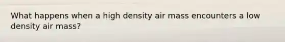 What happens when a high density air mass encounters a low density air mass?