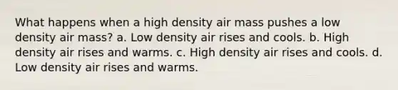 What happens when a high density air mass pushes a low density air mass? a. Low density air rises and cools. b. High density air rises and warms. c. High density air rises and cools. d. Low density air rises and warms.