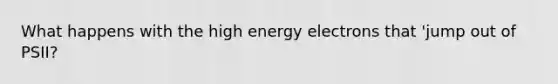 What happens with the high energy electrons that 'jump out of PSII?