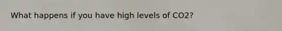 What happens if you have high levels of CO2?