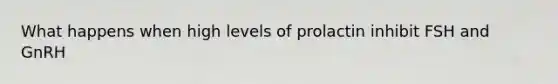 What happens when high levels of prolactin inhibit FSH and GnRH