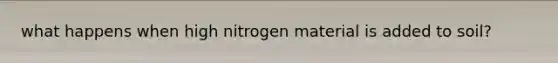 what happens when high nitrogen material is added to soil?