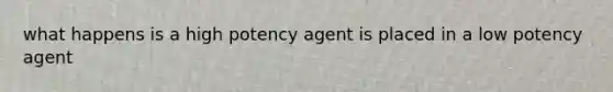 what happens is a high potency agent is placed in a low potency agent