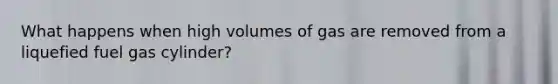 What happens when high volumes of gas are removed from a liquefied fuel gas cylinder?