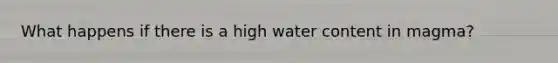 What happens if there is a high water content in magma?