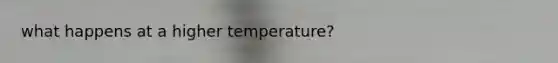 what happens at a higher temperature?