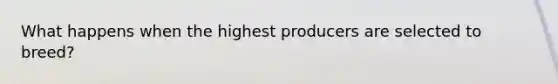 What happens when the highest producers are selected to breed?