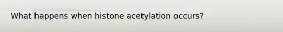 What happens when histone acetylation occurs?