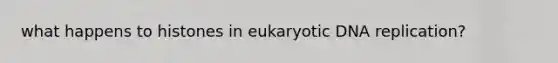 what happens to histones in eukaryotic DNA replication?