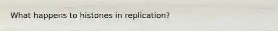 What happens to histones in replication?