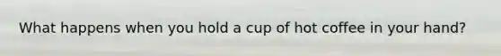 What happens when you hold a cup of hot coffee in your hand?