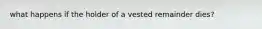 what happens if the holder of a vested remainder dies?