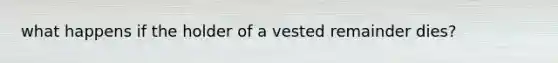 what happens if the holder of a vested remainder dies?