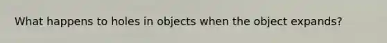 What happens to holes in objects when the object expands?