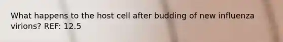 What happens to the host cell after budding of new influenza virions? REF: 12.5