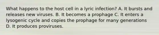 What happens to the host cell in a lyric infection? A. It bursts and releases new viruses. B. It becomes a prophage C. It enters a lysogenic cycle and copies the prophage for many generations D. It produces proviruses.