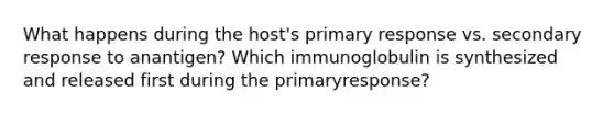 What happens during the host's primary response vs. secondary response to anantigen? Which immunoglobulin is synthesized and released first during the primaryresponse?