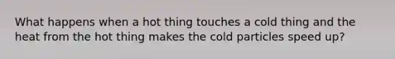 What happens when a hot thing touches a cold thing and the heat from the hot thing makes the cold particles speed up?