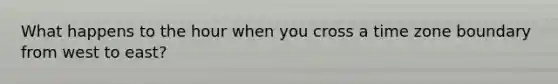What happens to the hour when you cross a time zone boundary from west to east?