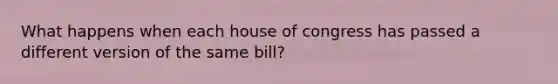 What happens when each house of congress has passed a different version of the same bill?