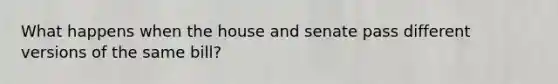 What happens when the house and senate pass different versions of the same bill?