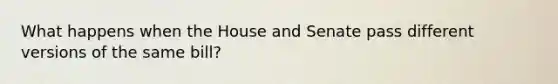 What happens when the House and Senate pass different versions of the same bill?