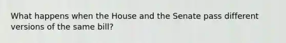 What happens when the House and the Senate pass different versions of the same bill?