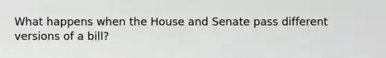 What happens when the House and Senate pass different versions of a bill?