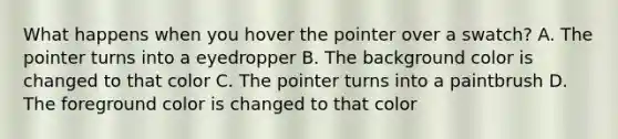 What happens when you hover the pointer over a swatch? A. The pointer turns into a eyedropper B. The background color is changed to that color C. The pointer turns into a paintbrush D. The foreground color is changed to that color