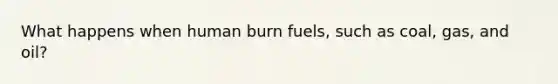 What happens when human burn fuels, such as coal, gas, and oil?