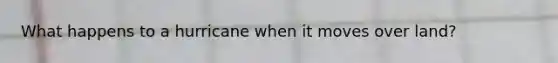 What happens to a hurricane when it moves over land?