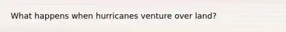What happens when hurricanes venture over land?