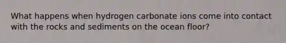 What happens when hydrogen carbonate ions come into contact with the rocks and sediments on the ocean floor?