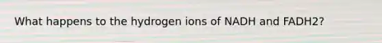 What happens to the hydrogen ions of NADH and FADH2?