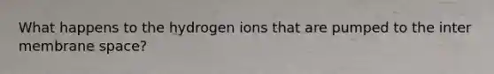 What happens to the hydrogen ions that are pumped to the inter membrane space?