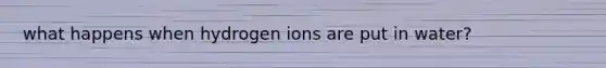 what happens when hydrogen ions are put in water?