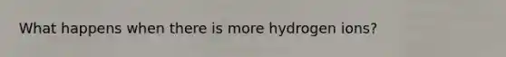 What happens when there is more hydrogen ions?