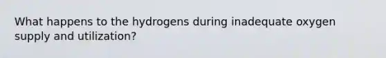 What happens to the hydrogens during inadequate oxygen supply and utilization?