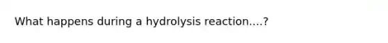 What happens during a hydrolysis reaction....?